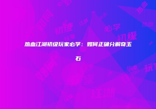 热血江湖初级玩家必学：如何正确分解奇玉石