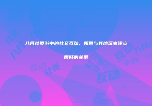 八月社页游中的社交互动：如何与其他玩家建立良好的关系