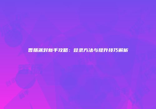 香肠派对新手攻略：登录方法与提升技巧解析