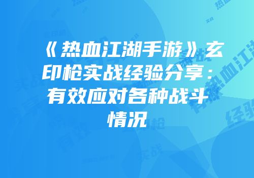 《热血江湖手游》玄印枪实战经验分享：有效应对各种战斗情况