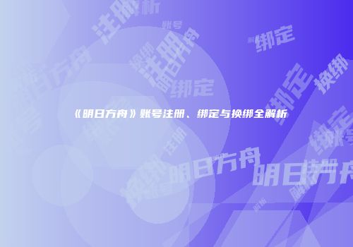 《明日方舟》账号注册、绑定与换绑全解析