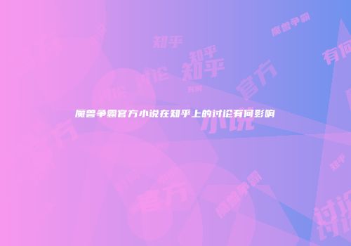 魔兽争霸官方小说在知乎上的讨论有何影响