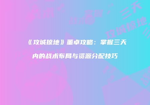 《攻城掠地》董卓攻略:掌握三天内的战术布局与资源分配技巧