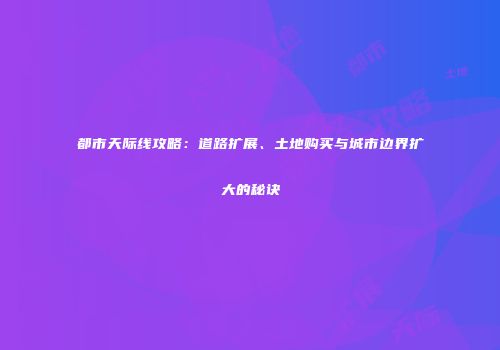 都市天际线攻略：道路扩展、土地购买与城市边界扩大的秘诀