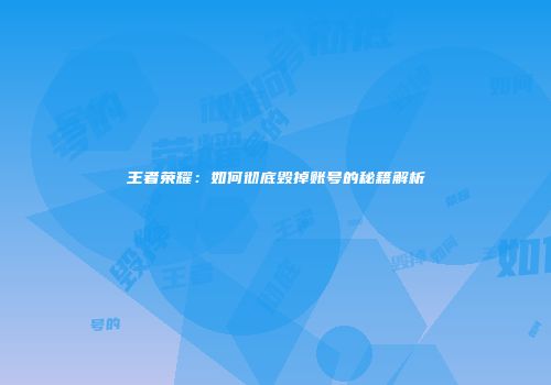 王者荣耀：如何彻底毁掉账号的秘籍解析