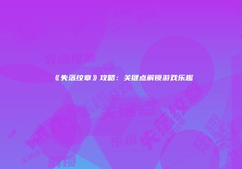 《失落纹章》攻略：关键点解锁游戏乐趣
