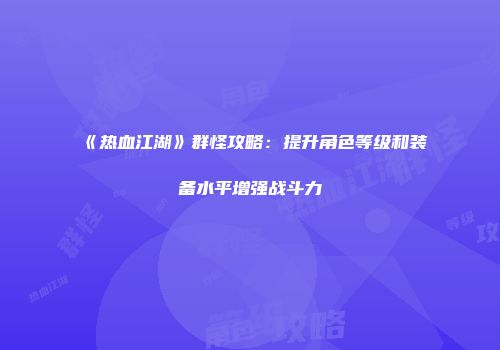 《热血江湖》群怪攻略:提升角色等级和装备水平增强战斗力