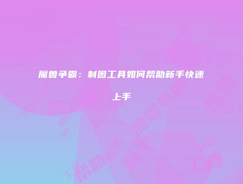魔兽争霸：制图工具如何帮助新手快速上手