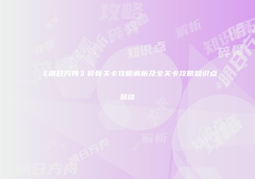 《明日方舟》碎骨关卡攻略解析及全关卡攻略知识点总结
