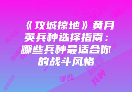 《攻城掠地》黄月英兵种选择指南：哪些兵种最适合你的战斗风格