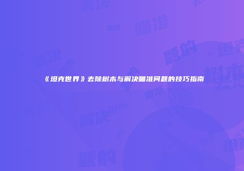 《坦克世界》去除树木与解决瞄准问题的技巧指南