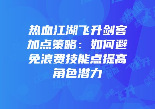热血江湖飞升剑客加点策略：如何避免浪费技能点提高角色潜力