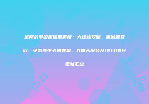 星际战甲国服深度解析：大蜘蛛攻略、黑咖喱获取、免费战甲卡槽数量、九重天配装及12月16日更新汇总