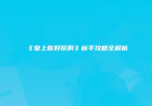 《皇上你好蔡啊》新手攻略全解析