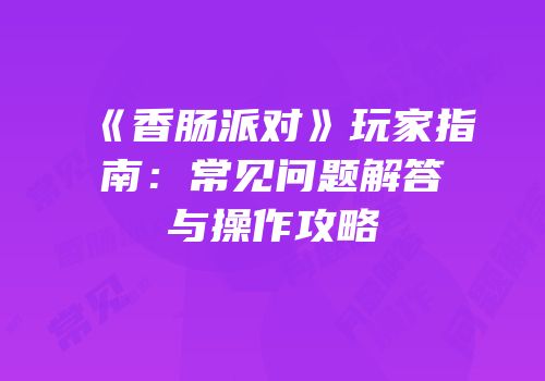 《香肠派对》玩家指南：常见问题解答与操作攻略