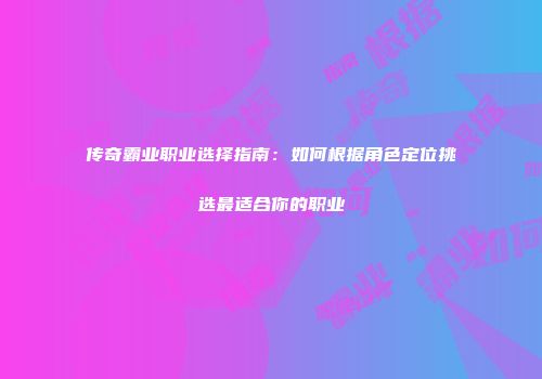 传奇霸业职业选择指南：如何根据角色定位挑选最适合你的职业