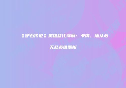 《炉石传说》英雄替代详解：卡牌、随从与无私英雄解析