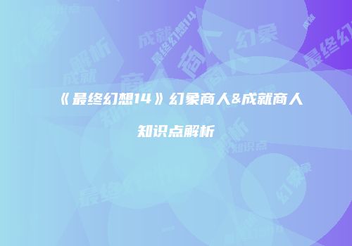 《最终幻想14》幻象商人&成就商人知识点解析