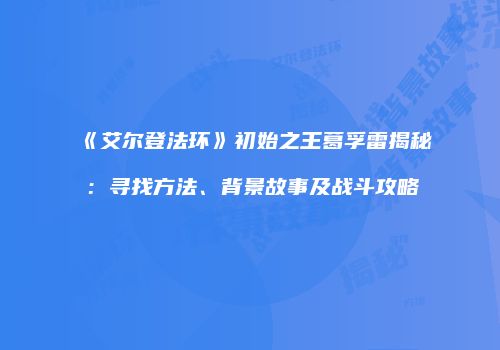 《艾尔登法环》初始之王葛孚雷揭秘：寻找方法、背景故事及战斗攻略