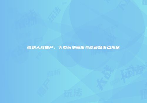 植物大战僵尸：下载玩法解析与隐藏知识点揭秘