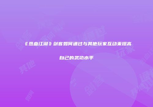 《热血江湖》剑客如何通过与其他玩家互动来提高自己的武功水平