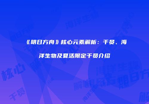 《明日方舟》核心元素解析：干员、海洋生物及夏活限定干员介绍