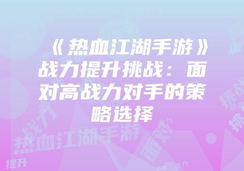 《热血江湖手游》战力提升挑战：面对高战力对手的策略选择