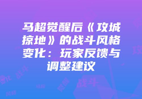 马超觉醒后《攻城掠地》的战斗风格变化：玩家反馈与调整建议