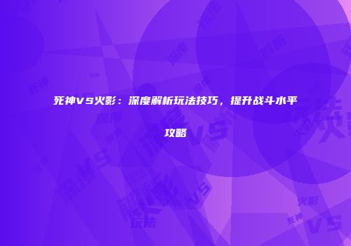 死神VS火影：深度解析玩法技巧，提升战斗水平攻略