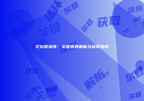 艾尔登法环：关键道具解析与获取指南
