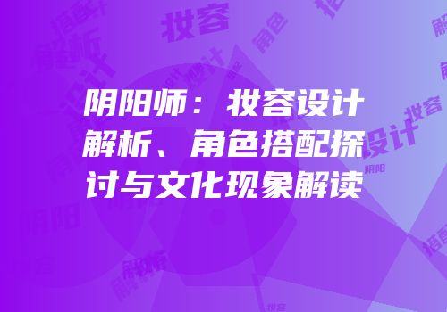 阴阳师：妆容设计解析、角色搭配探讨与文化现象解读