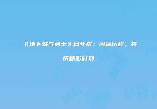 《地下城与勇士》周年庆：回顾历程，共庆精彩时刻
