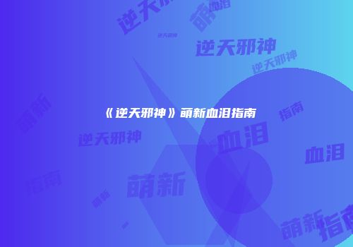 《逆天邪神》萌新血泪指南