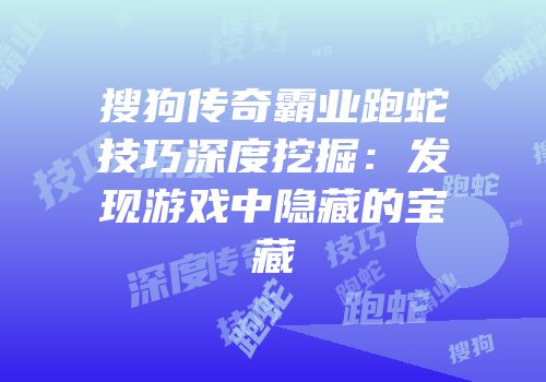 搜狗传奇霸业跑蛇技巧深度挖掘：发现游戏中隐藏的宝藏
