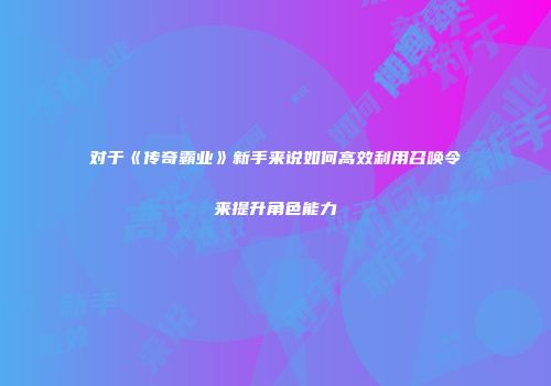 对于《传奇霸业》新手来说如何高效利用召唤令来提升角色能力