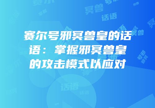 赛尔号邪冥兽皇的话语：掌握邪冥兽皇的攻击模式以应对
