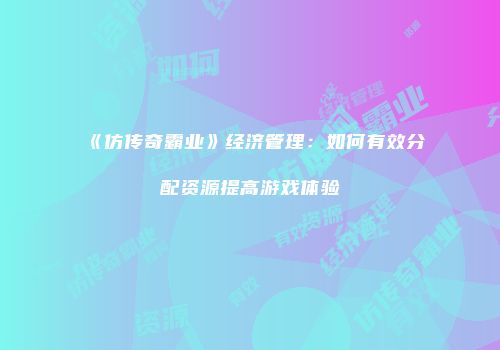 《仿传奇霸业》经济管理：如何有效分配资源提高游戏体验