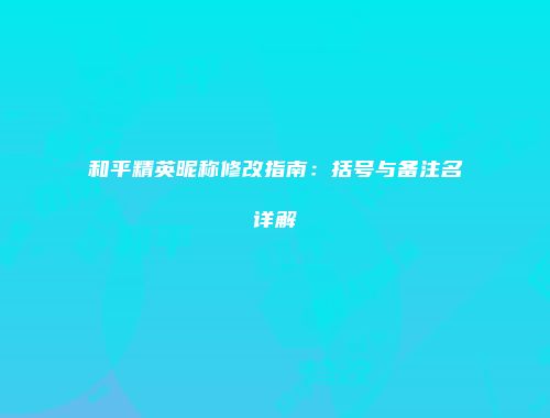 和平精英昵称修改指南：括号与备注名详解