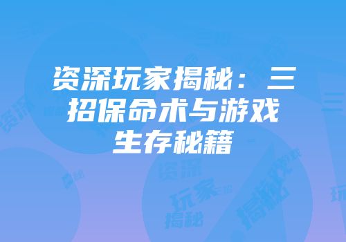 资深玩家揭秘：三招保命术与游戏生存秘籍