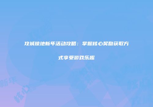 攻城掠地新年活动攻略：掌握核心奖励获取方式享受游戏乐趣