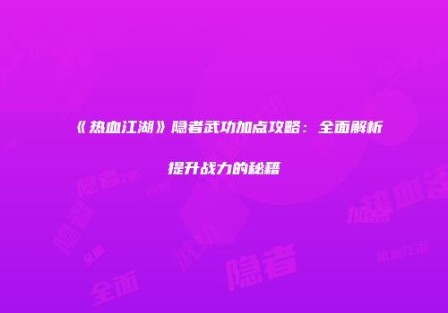 《热血江湖》隐者武功加点攻略：全面解析提升战力的秘籍