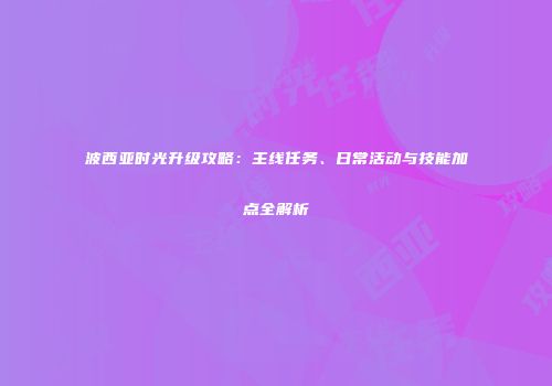 波西亚时光升级攻略：主线任务、日常活动与技能加点全解析