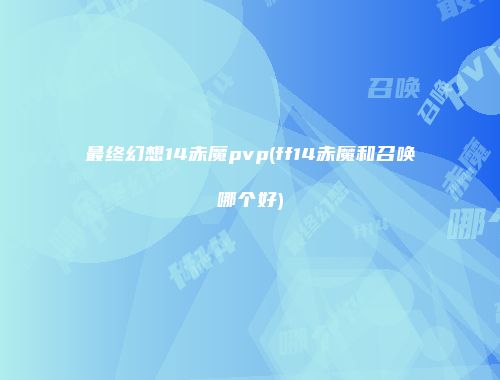 最终幻想14赤魔pvp(ff14赤魔和召唤哪个好)