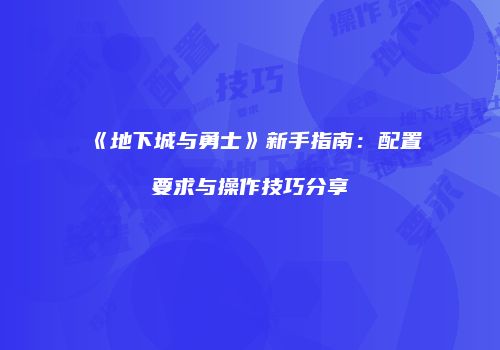 《地下城与勇士》新手指南：配置要求与操作技巧分享