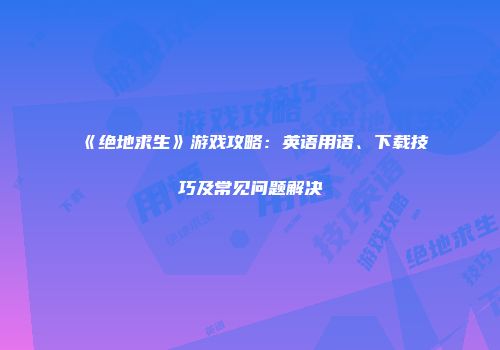 《绝地求生》游戏攻略：英语用语、下载技巧及常见问题解决