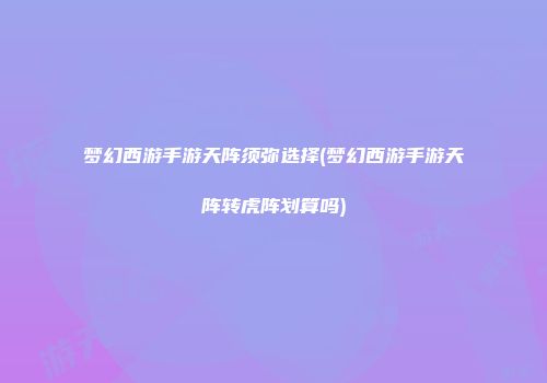 梦幻西游手游天阵须弥选择(梦幻西游手游天阵转虎阵划算吗)