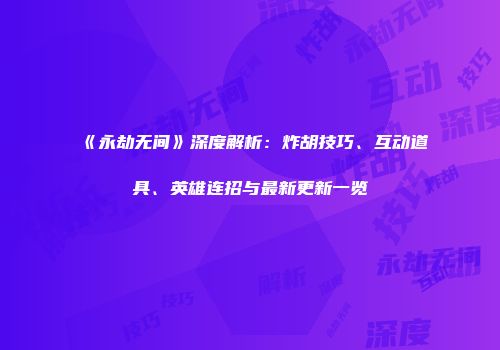 《永劫无间》深度解析：炸胡技巧、互动道具、英雄连招与最新更新一览
