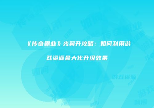 《传奇霸业》光翼升攻略：如何利用游戏资源最大化升级效果