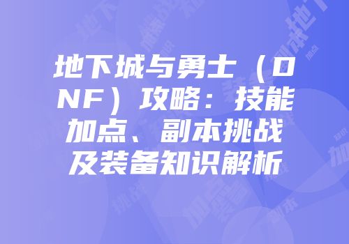 地下城与勇士（DNF）攻略：技能加点、副本挑战及装备知识解析