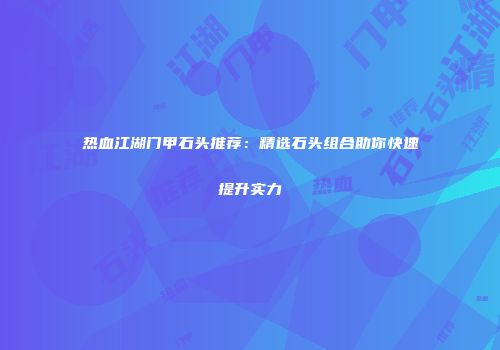 热血江湖门甲石头推荐：精选石头组合助你快速提升实力